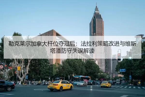 勒克莱尔加拿大杆位夺冠后：法拉利策略改进与维斯塔潘防守失误解读