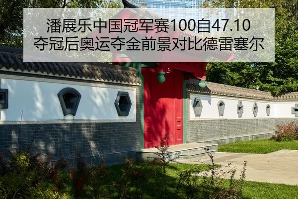 潘展乐中国冠军赛100自47.10夺冠后奥运夺金前景对比德雷塞尔