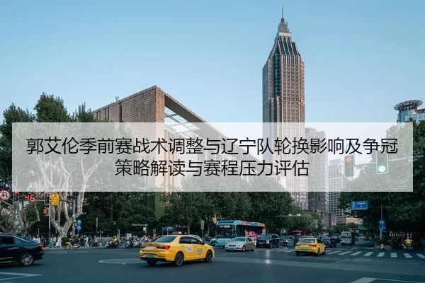 郭艾伦季前赛战术调整与辽宁队轮换影响及争冠策略解读与赛程压力评估