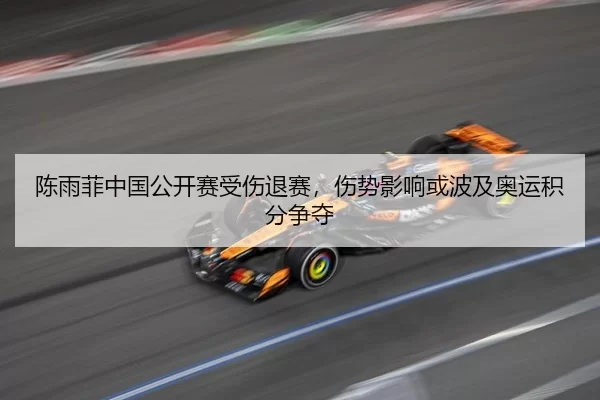 陈雨菲中国公开赛受伤退赛，伤势影响或波及奥运积分争夺