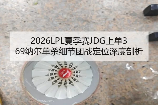 2026LPL夏季赛JDG上单369纳尔单杀细节团战定位深度剖析