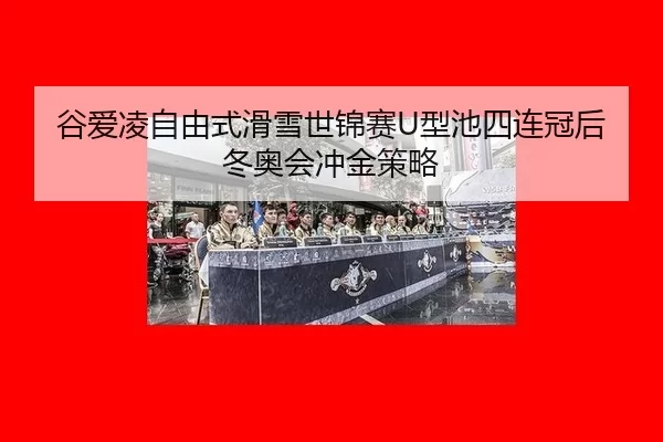 谷爱凌自由式滑雪世锦赛U型池四连冠后冬奥会冲金策略
